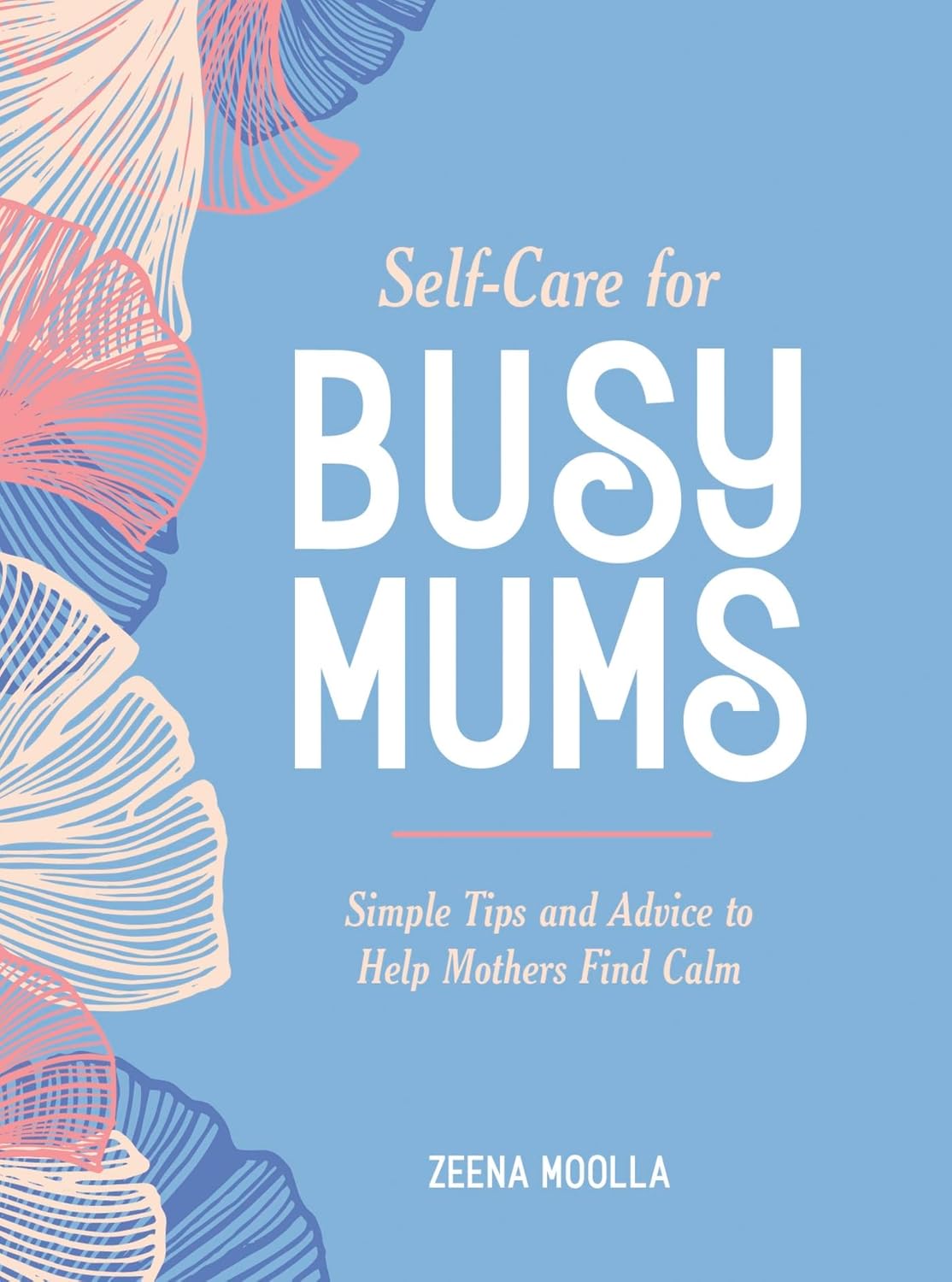 Self-Care for Busy Mums: Simple Tips and Advice to Help Mothers Find Calm